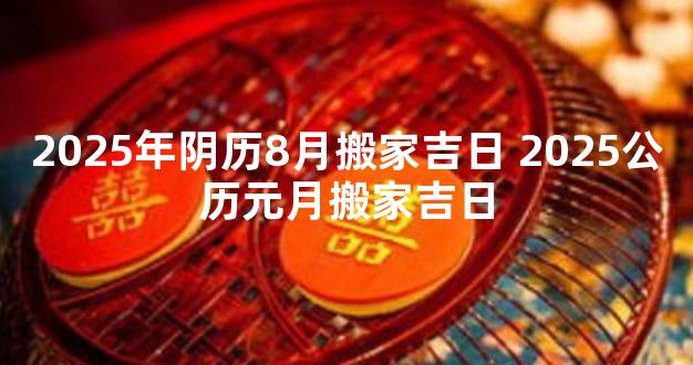 2025年阴历8月搬家吉日 2025公历元月搬家吉日